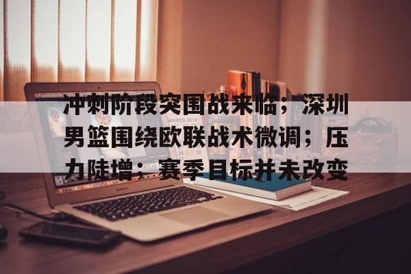 冲刺阶段突围战来临；深圳男篮围绕欧联战术微调；压力陡增；赛季目标并未改变