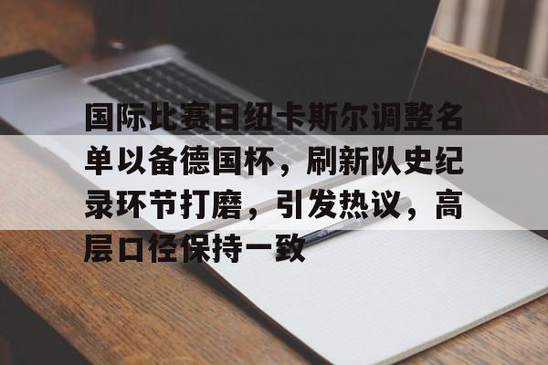 国际比赛日纽卡斯尔调整名单以备德国杯,刷新队史纪录环节打磨,引发热议,高层口径保持一致 国际比赛日纽卡斯尔调整名单以备德国杯,刷新队史纪录环节打磨,引发热议,高层口径保持一致